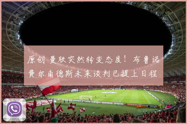 原创 曼联突然转变态度！布鲁诺・费尔南德斯未来谈判已提上日程