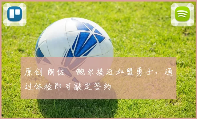 原创 朗佐・鲍尔接近加盟勇士，通过体检即可敲定签约