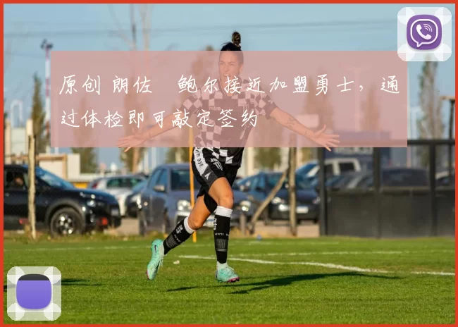 原创 朗佐・鲍尔接近加盟勇士，通过体检即可敲定签约