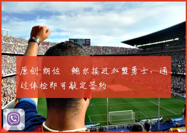 原创 朗佐・鲍尔接近加盟勇士，通过体检即可敲定签约