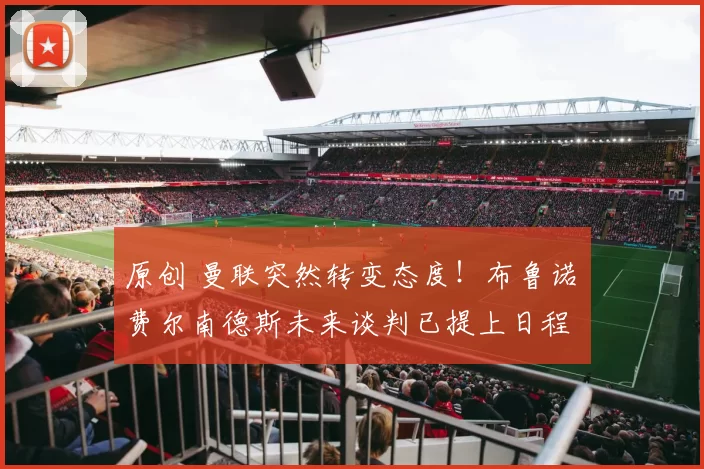 原创 曼联突然转变态度！布鲁诺・费尔南德斯未来谈判已提上日程