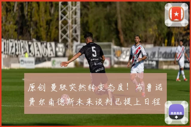 原创 曼联突然转变态度！布鲁诺・费尔南德斯未来谈判已提上日程