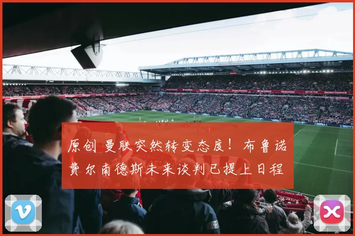 原创 曼联突然转变态度！布鲁诺・费尔南德斯未来谈判已提上日程