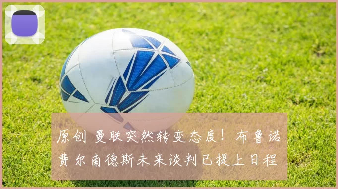 原创 曼联突然转变态度！布鲁诺・费尔南德斯未来谈判已提上日程