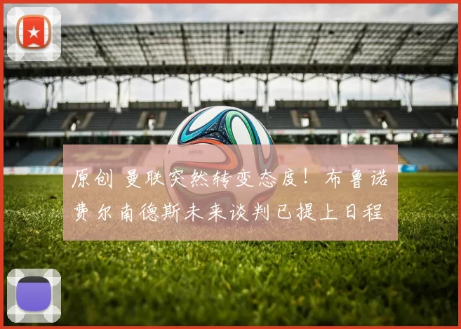 原创 曼联突然转变态度！布鲁诺・费尔南德斯未来谈判已提上日程