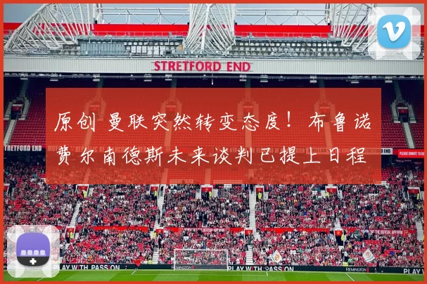 原创 曼联突然转变态度！布鲁诺・费尔南德斯未来谈判已提上日程