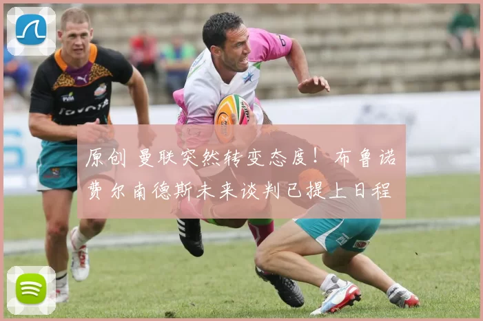 原创 曼联突然转变态度！布鲁诺・费尔南德斯未来谈判已提上日程