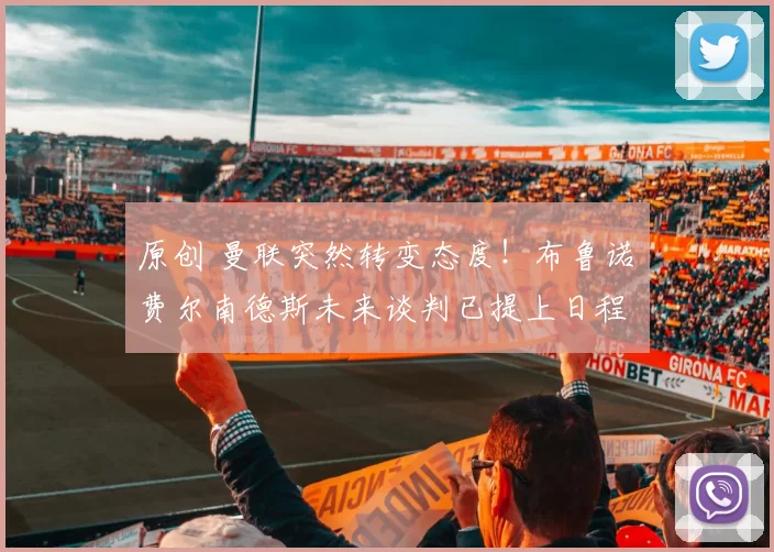 原创 曼联突然转变态度！布鲁诺・费尔南德斯未来谈判已提上日程