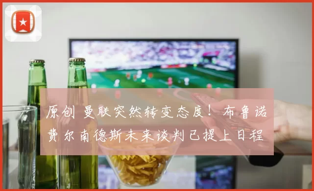 原创 曼联突然转变态度！布鲁诺・费尔南德斯未来谈判已提上日程