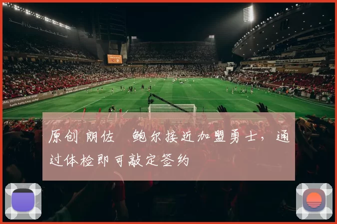 原创 朗佐・鲍尔接近加盟勇士，通过体检即可敲定签约