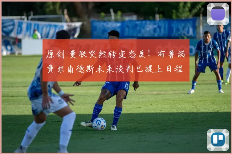 原创 曼联突然转变态度！布鲁诺・费尔南德斯未来谈判已提上日程