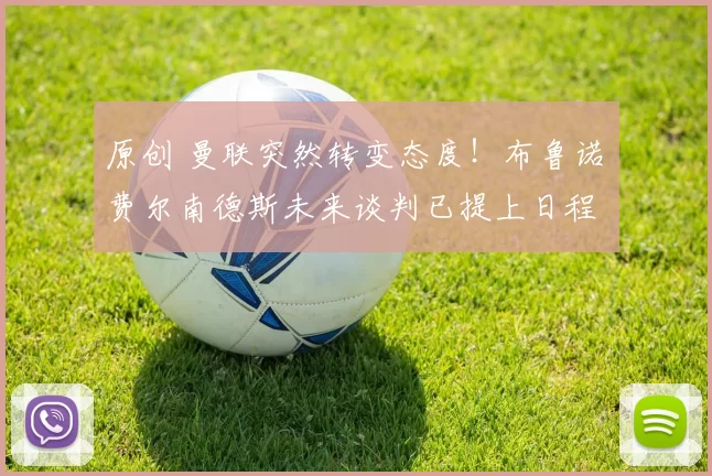 原创 曼联突然转变态度！布鲁诺・费尔南德斯未来谈判已提上日程