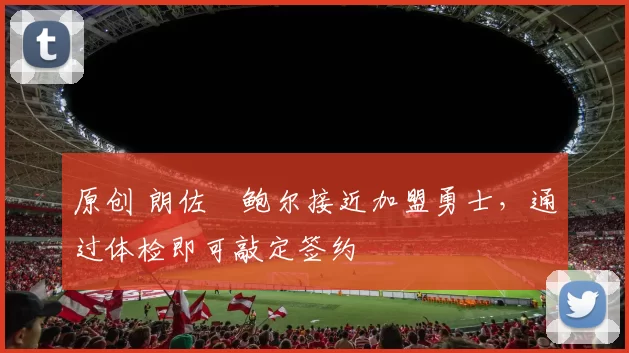 原创 朗佐・鲍尔接近加盟勇士，通过体检即可敲定签约