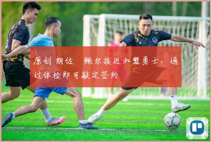 原创 朗佐・鲍尔接近加盟勇士，通过体检即可敲定签约