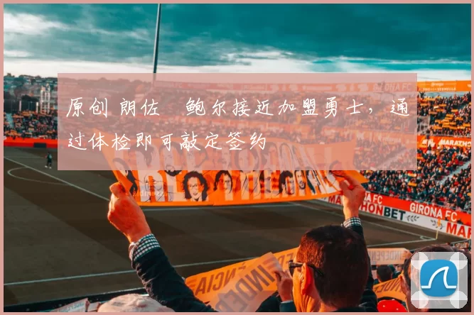 原创 朗佐・鲍尔接近加盟勇士，通过体检即可敲定签约