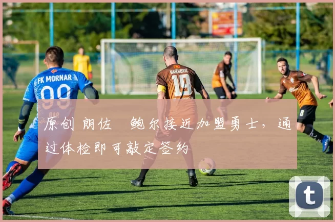 原创 朗佐・鲍尔接近加盟勇士，通过体检即可敲定签约