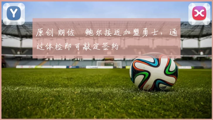 原创 朗佐・鲍尔接近加盟勇士，通过体检即可敲定签约