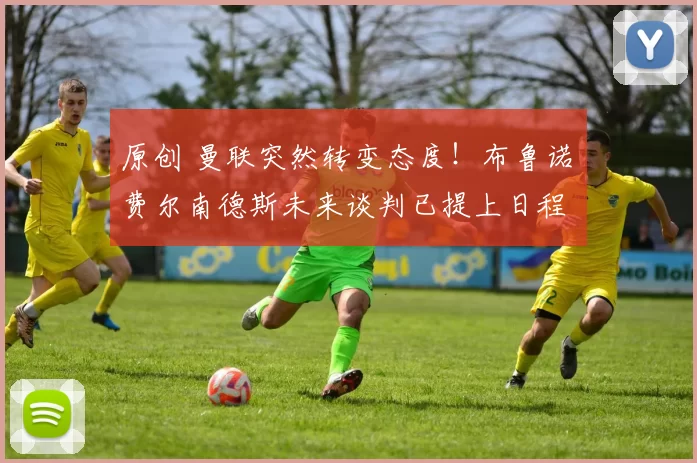 原创 曼联突然转变态度！布鲁诺・费尔南德斯未来谈判已提上日程