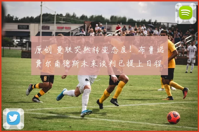 原创 曼联突然转变态度！布鲁诺・费尔南德斯未来谈判已提上日程