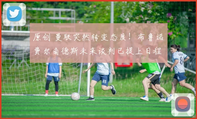 原创 曼联突然转变态度！布鲁诺・费尔南德斯未来谈判已提上日程