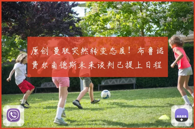 原创 曼联突然转变态度！布鲁诺・费尔南德斯未来谈判已提上日程