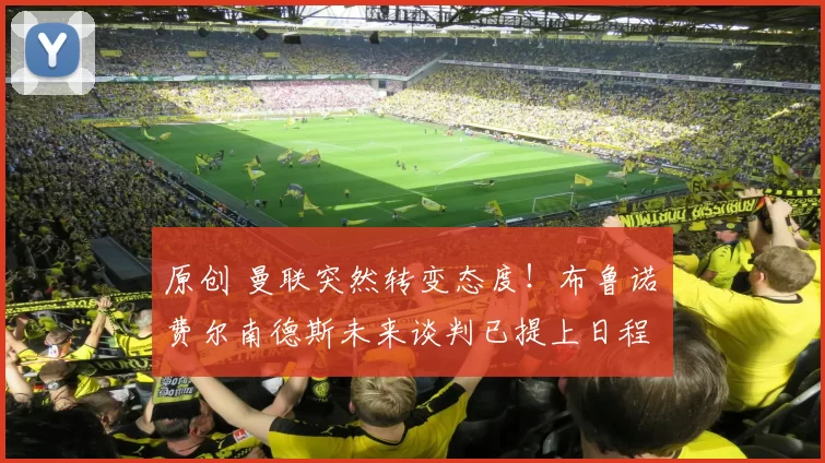 原创 曼联突然转变态度！布鲁诺・费尔南德斯未来谈判已提上日程