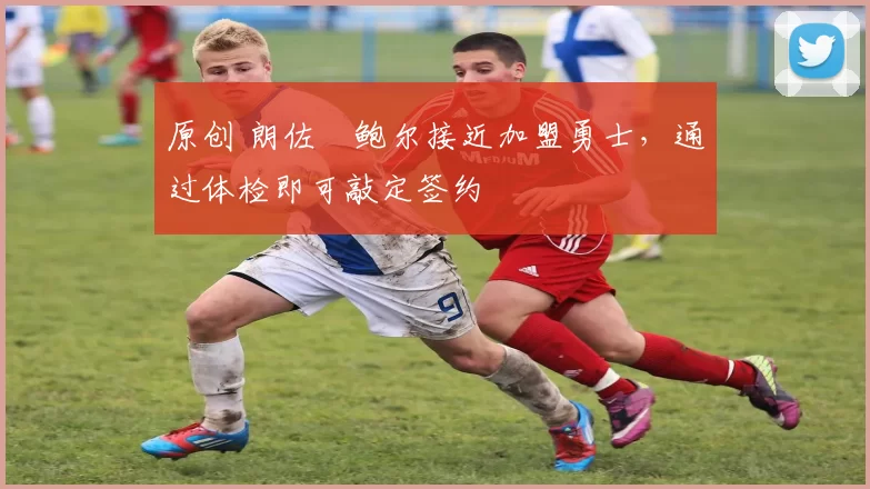 原创 朗佐・鲍尔接近加盟勇士，通过体检即可敲定签约