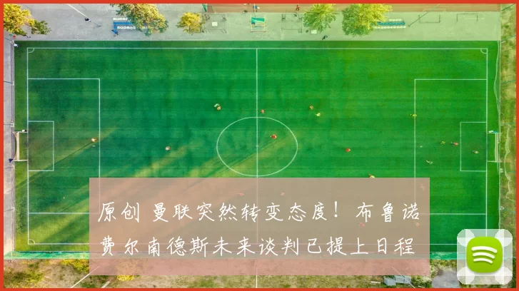 原创 曼联突然转变态度！布鲁诺・费尔南德斯未来谈判已提上日程