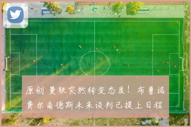 原创 曼联突然转变态度！布鲁诺・费尔南德斯未来谈判已提上日程