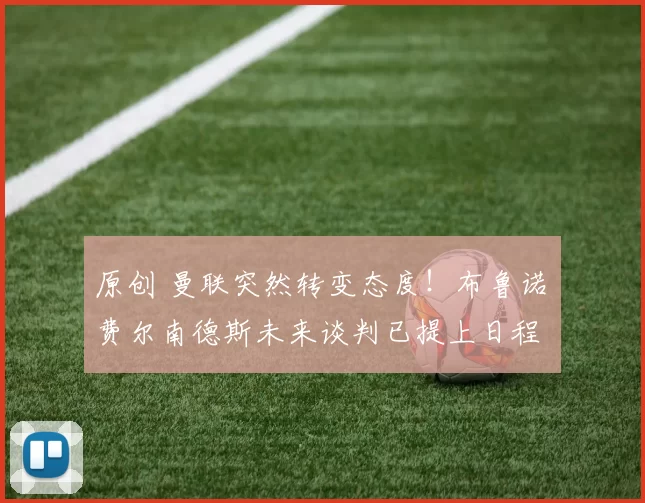 原创 曼联突然转变态度！布鲁诺・费尔南德斯未来谈判已提上日程