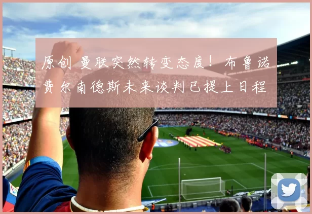 原创 曼联突然转变态度！布鲁诺・费尔南德斯未来谈判已提上日程