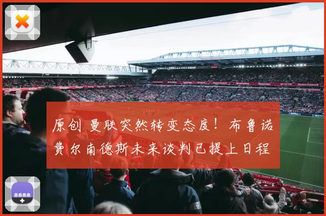 原创 曼联突然转变态度！布鲁诺・费尔南德斯未来谈判已提上日程