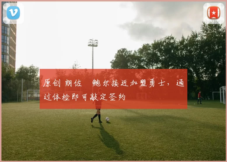 原创 朗佐・鲍尔接近加盟勇士，通过体检即可敲定签约