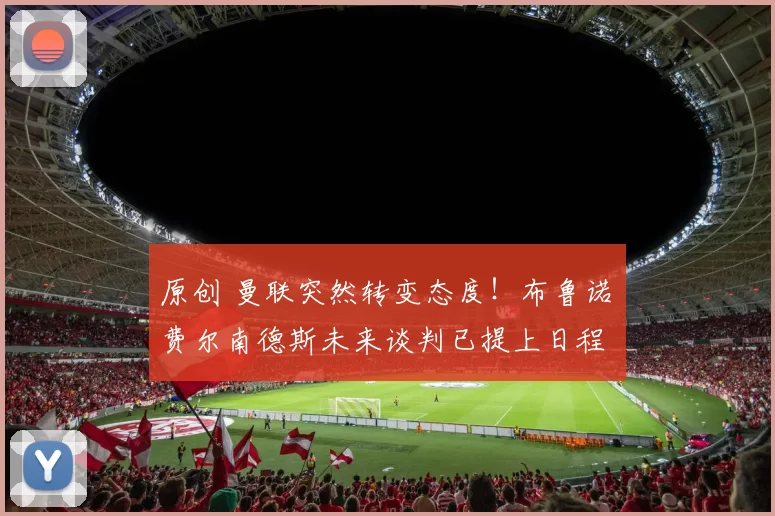 原创 曼联突然转变态度！布鲁诺・费尔南德斯未来谈判已提上日程