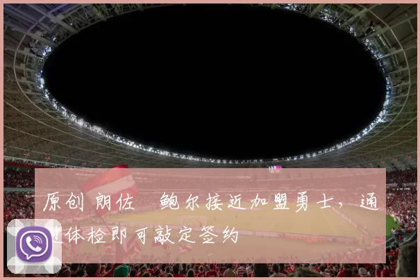 原创 朗佐・鲍尔接近加盟勇士，通过体检即可敲定签约