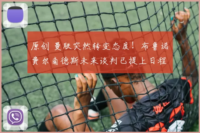 原创 曼联突然转变态度！布鲁诺・费尔南德斯未来谈判已提上日程