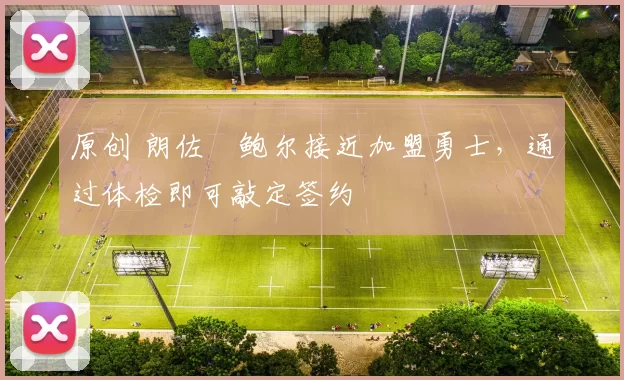 原创 朗佐・鲍尔接近加盟勇士，通过体检即可敲定签约