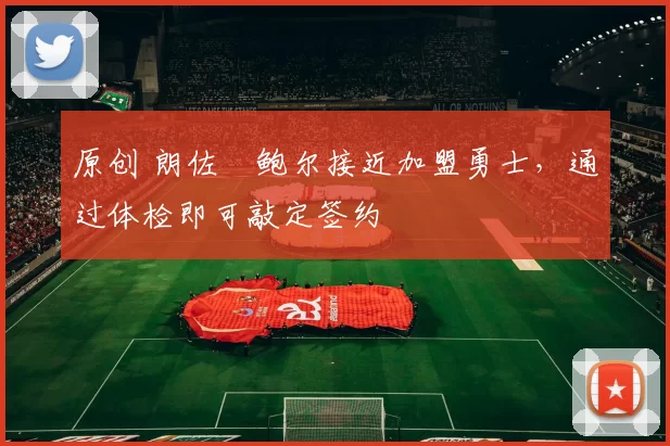 原创 朗佐・鲍尔接近加盟勇士，通过体检即可敲定签约