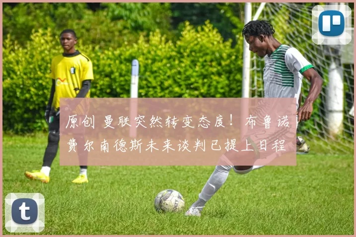 原创 曼联突然转变态度！布鲁诺・费尔南德斯未来谈判已提上日程