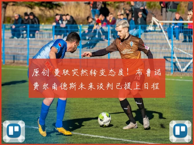 原创 曼联突然转变态度!布鲁诺・费尔南德斯未来谈判已提上日程