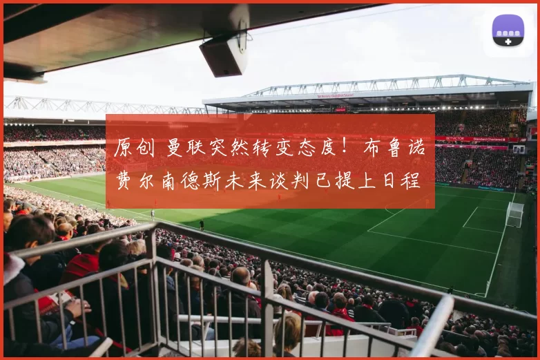 原创 曼联突然转变态度！布鲁诺・费尔南德斯未来谈判已提上日程