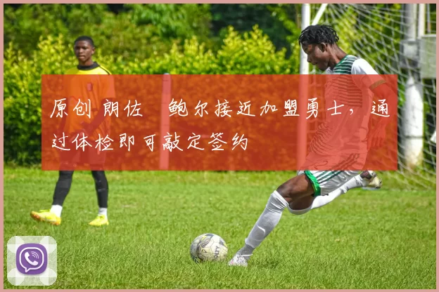 原创 朗佐・鲍尔接近加盟勇士，通过体检即可敲定签约