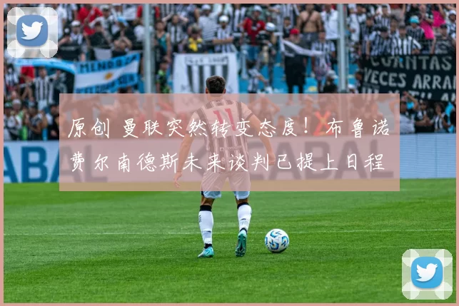 原创 曼联突然转变态度！布鲁诺・费尔南德斯未来谈判已提上日程