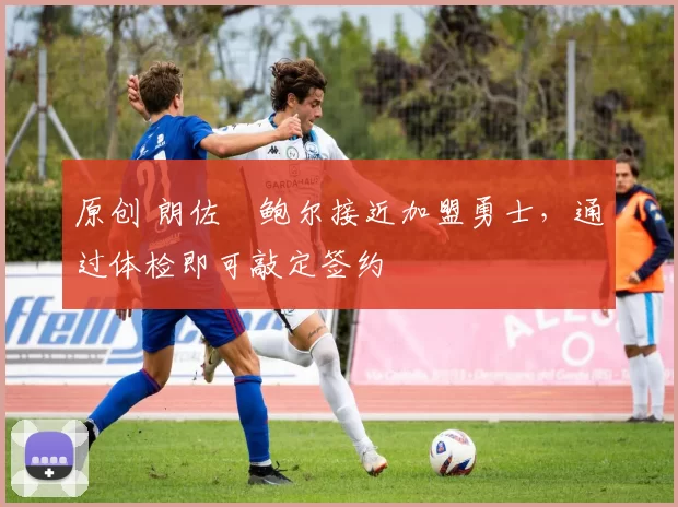 原创 朗佐・鲍尔接近加盟勇士，通过体检即可敲定签约