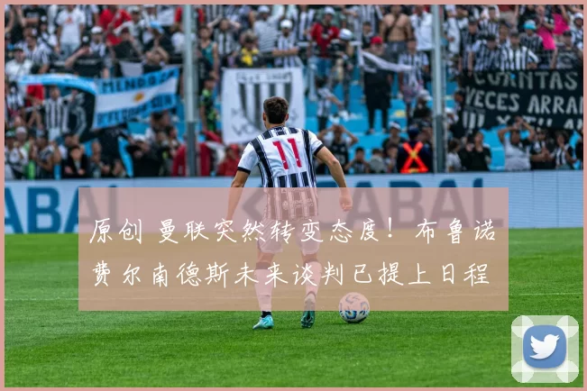 原创 曼联突然转变态度！布鲁诺・费尔南德斯未来谈判已提上日程