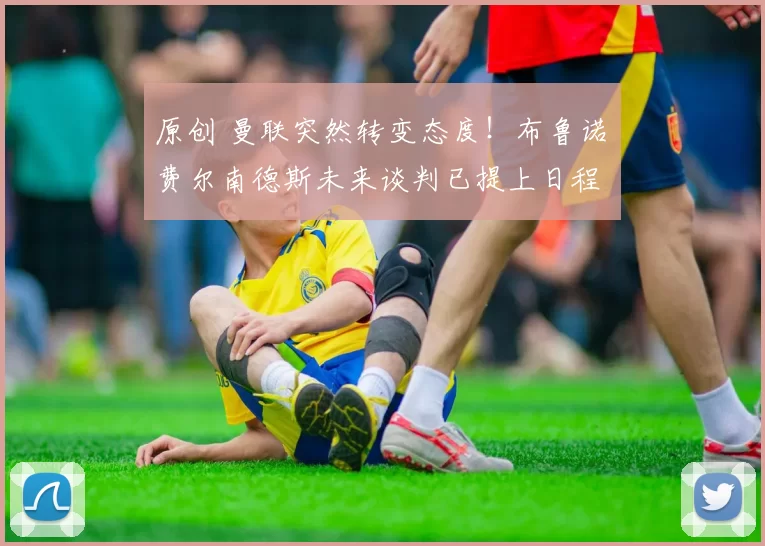 原创 曼联突然转变态度！布鲁诺・费尔南德斯未来谈判已提上日程