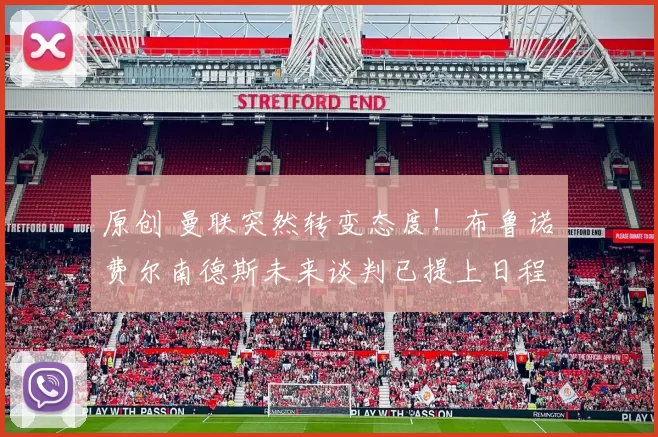 原创 曼联突然转变态度！布鲁诺・费尔南德斯未来谈判已提上日程