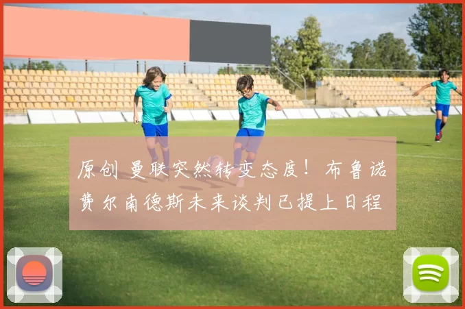 原创 曼联突然转变态度！布鲁诺・费尔南德斯未来谈判已提上日程