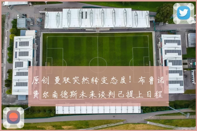 原创 曼联突然转变态度！布鲁诺・费尔南德斯未来谈判已提上日程