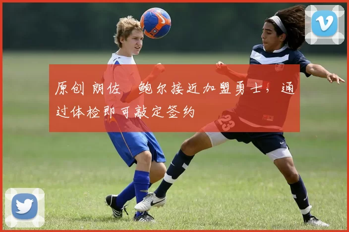 原创 朗佐・鲍尔接近加盟勇士，通过体检即可敲定签约